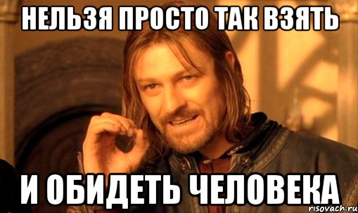 нельзя просто так взять и обидеть человека, Мем Нельзя просто так взять и (Боромир мем)