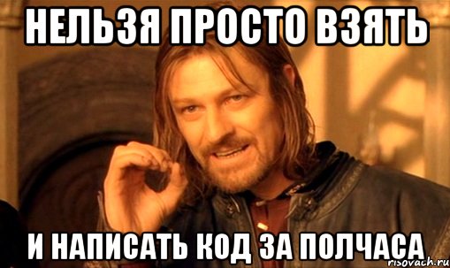 нельзя просто взять и написать код за полчаса, Мем Нельзя просто так взять и (Боромир мем)