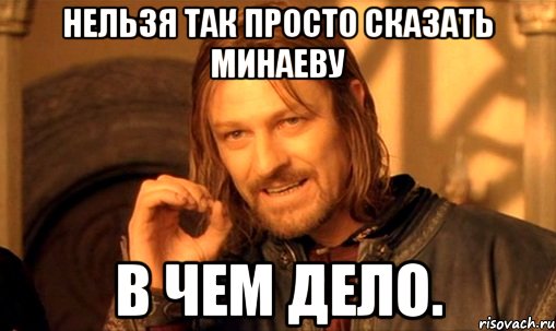 нельзя так просто сказать минаеву в чем дело., Мем Нельзя просто так взять и (Боромир мем)