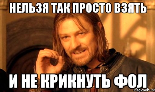 нельзя так просто взять и не крикнуть фол, Мем Нельзя просто так взять и (Боромир мем)