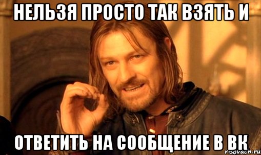 нельзя просто так взять и ответить на сообщение в вк, Мем Нельзя просто так взять и (Боромир мем)