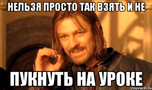 нельзя просто так взять и не пукнуть на уроке, Мем Нельзя просто так взять и (Боромир мем)