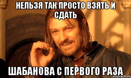 нельзя так просто взять и сдать шабанова с первого раза, Мем Нельзя просто так взять и (Боромир мем)