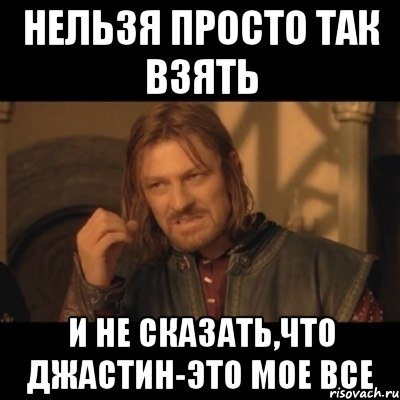 нельзя просто так взять и не сказать,что джастин-это мое все, Мем Нельзя просто взять