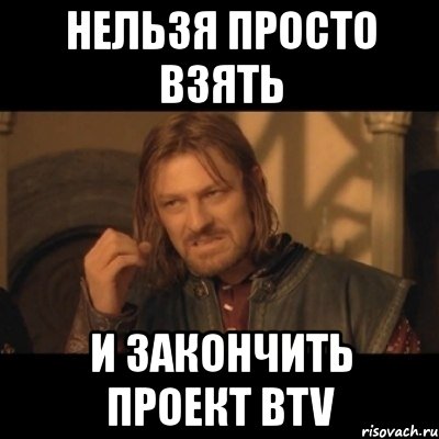 нельзя просто взять и закончить проект btv, Мем Нельзя просто взять