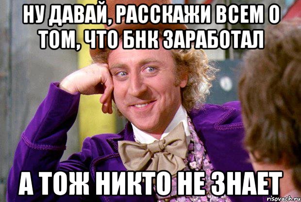 ну давай, расскажи всем о том, что бнк заработал а тож никто не знает, Мем Ну давай расскажи (Вилли Вонка)