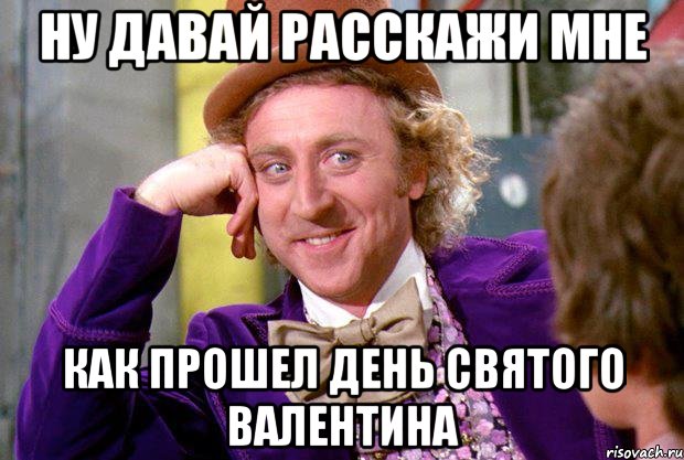 ну давай расскажи мне как прошел день святого валентина, Мем Ну давай расскажи (Вилли Вонка)