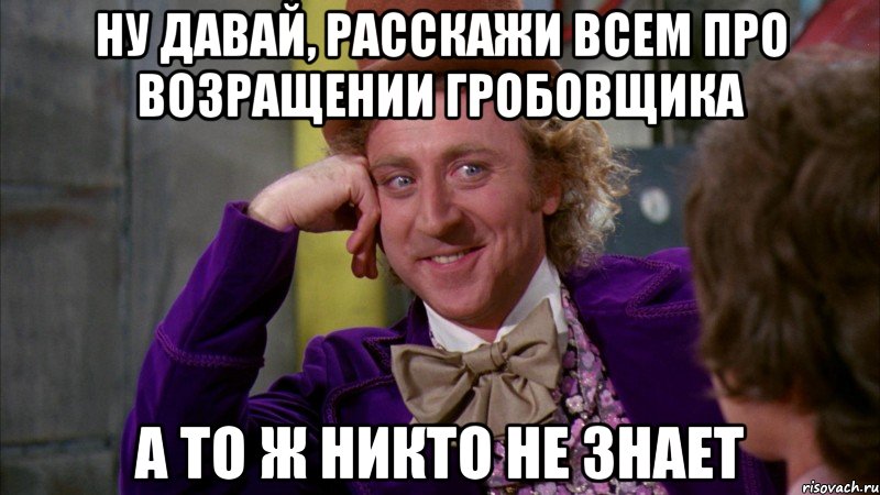 ну давай, расскажи всем про возращении гробовщика а то ж никто не знает, Мем Ну давай расскажи (Вилли Вонка)