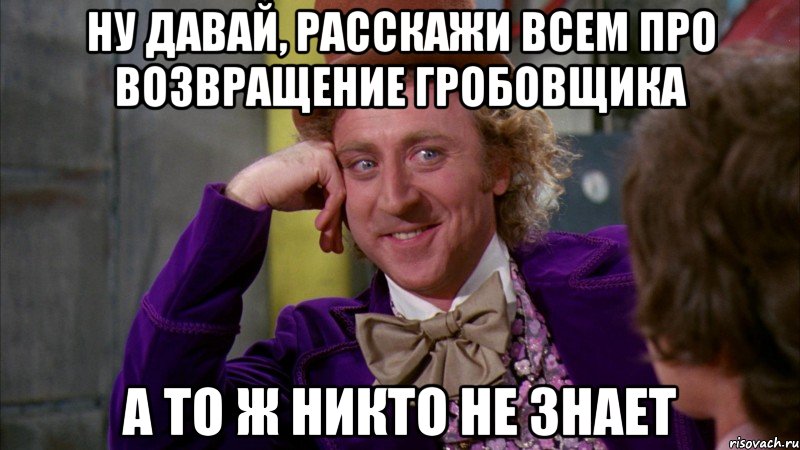 ну давай, расскажи всем про возвращение гробовщика а то ж никто не знает