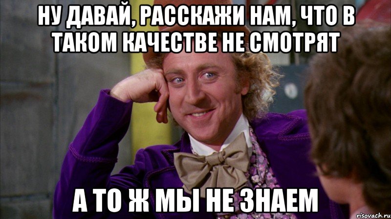 ну давай, расскажи нам, что в таком качестве не смотрят а то ж мы не знаем, Мем Ну давай расскажи (Вилли Вонка)