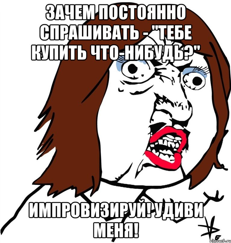 зачем постоянно спрашивать - "тебе купить что-нибудь?" импровизируй! удиви меня!, Мем Ну почему (девушка)