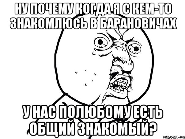 ну почему когда я с кем-то знакомлюсь в барановичах у нас полюбому есть общий знакомый?