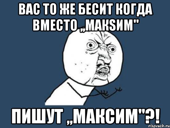 вас то же бесит когда вместо ,,макsим" пишут ,,максим"?!, Мем Ну почему