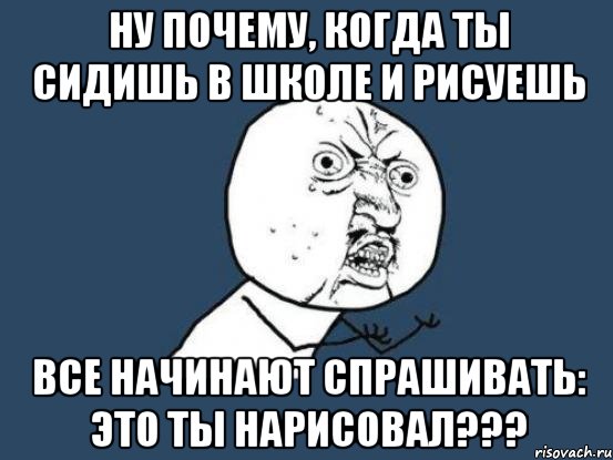 ну почему, когда ты сидишь в школе и рисуешь все начинают спрашивать: это ты нарисовал???, Мем Ну почему