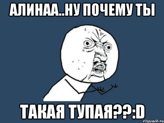 алинаа..ну почему ты такая тупая??:d, Мем Ну почему