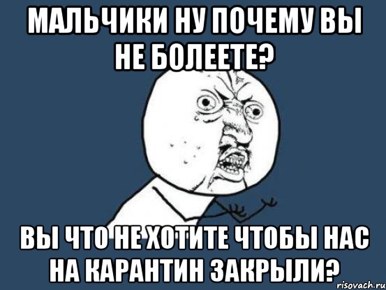 мальчики ну почему вы не болеете? вы что не хотите чтобы нас на карантин закрыли?, Мем Ну почему