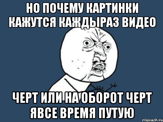 но почему картинки кажутся каждыраз видео черт или на оборот черт явсе время путую, Мем Ну почему