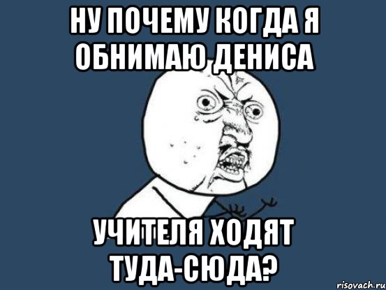 ну почему когда я обнимаю дениса учителя ходят туда-сюда?, Мем Ну почему