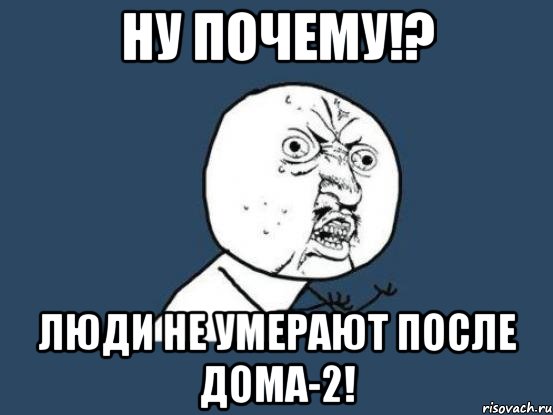 ну почему!? люди не умерают после дома-2!, Мем Ну почему