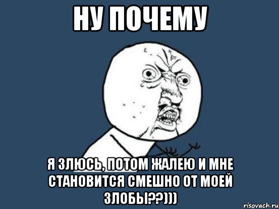 ну почему я злюсь, потом жалею и мне становится смешно от моей злобы??))), Мем Ну почему