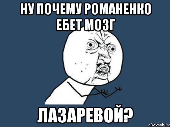 ну почему романенко ебет мозг лазаревой?, Мем Ну почему