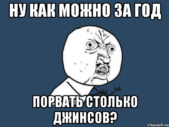 ну как можно за год порвать столько джинсов?, Мем Ну почему