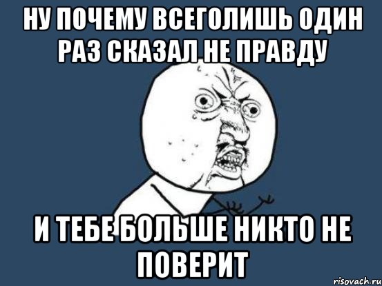 ну почему всеголишь один раз сказал не правду и тебе больше никто не поверит, Мем Ну почему