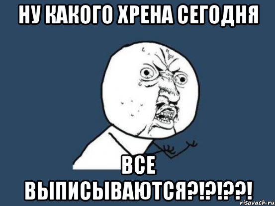 ну какого хрена сегодня все выписываются?!?!??!, Мем Ну почему