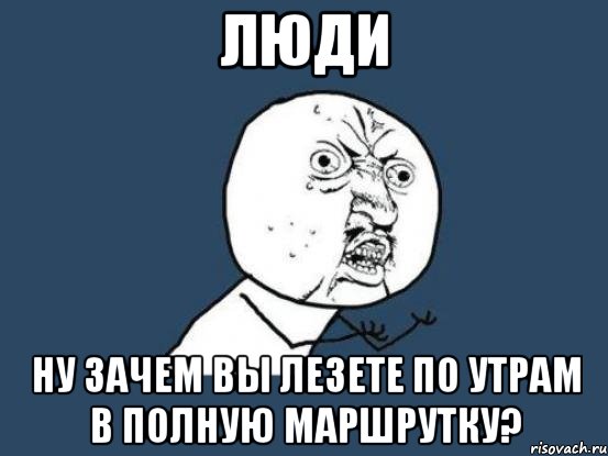 люди ну зачем вы лезете по утрам в полную маршрутку?, Мем Ну почему