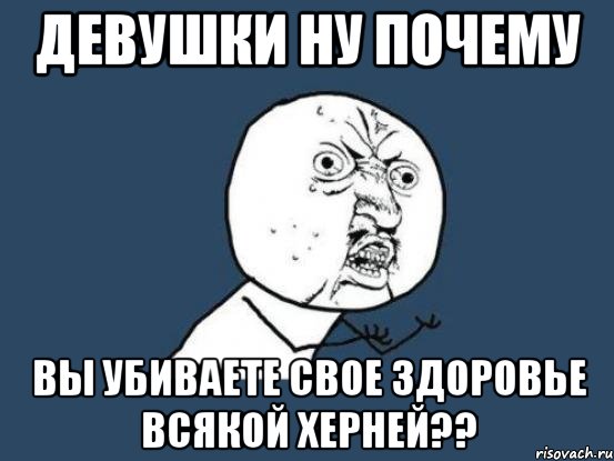 девушки ну почему вы убиваете свое здоровье всякой херней??, Мем Ну почему