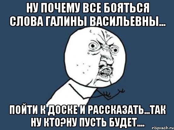 ну почему все бояться слова галины васильевны... пойти к доске и рассказать...так ну кто?ну пусть будет...., Мем Ну почему