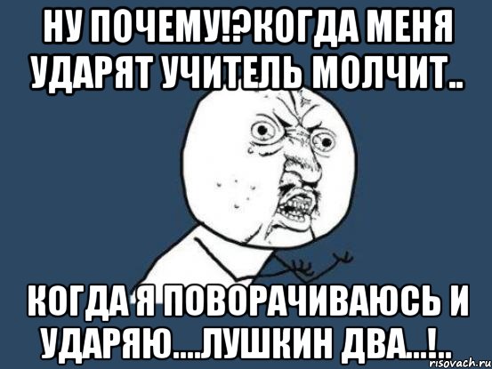 ну почему!?когда меня ударят учитель молчит.. когда я поворачиваюсь и ударяю....лушкин два...!.., Мем Ну почему