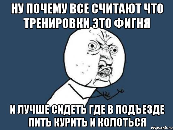 ну почему все считают что тренировки это фигня и лучше сидеть где в подъезде пить курить и колоться, Мем Ну почему