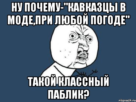 ну почему-"кавказцы в моде,при любой погоде" такой классный паблик?, Мем Ну почему