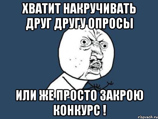 хватит накручивать друг другу опросы или же просто закрою конкурс !, Мем Ну почему