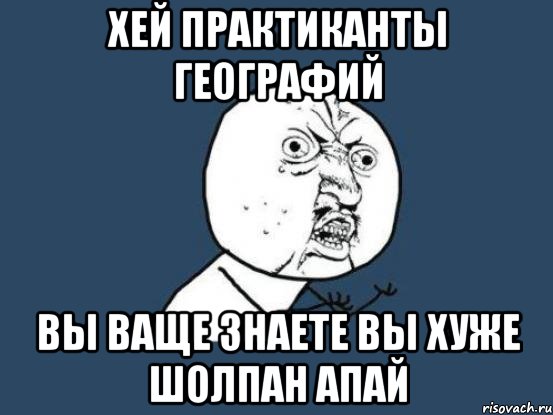 хей практиканты географий вы ваще знаете вы хуже шолпан апай, Мем Ну почему