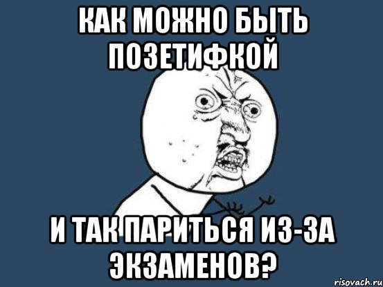 как можно быть позетифкой и так париться из-за экзаменов?, Мем Ну почему