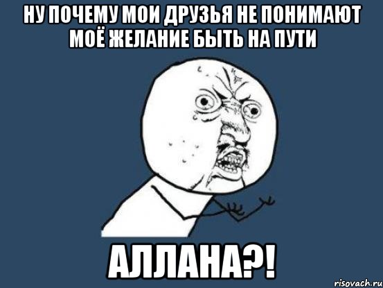 ну почему мои друзья не понимают моё желание быть на пути аллаhа?!, Мем Ну почему