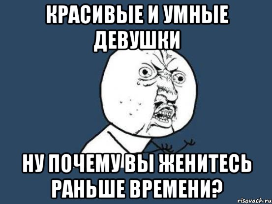 красивые и умные девушки ну почему вы женитесь раньше времени?, Мем Ну почему