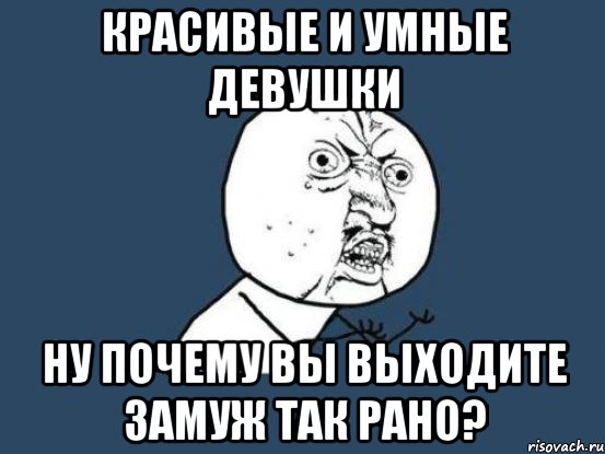 красивые и умные девушки ну почему вы выходите замуж так рано?, Мем Ну почему