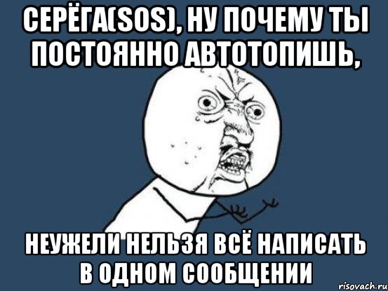 серёга(sos), ну почему ты постоянно автотопишь, неужели нельзя всё написать в одном сообщении, Мем Ну почему