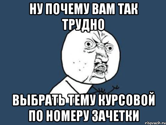 ну почему вам так трудно выбрать тему курсовой по номеру зачетки, Мем Ну почему