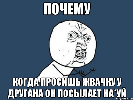 почему когда просишь жвачку у другана он посылает на*уй, Мем Ну почему