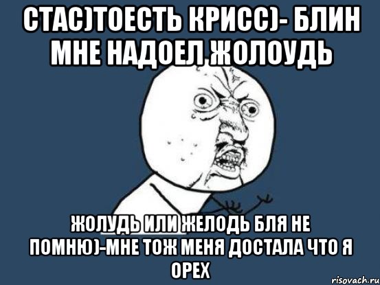 стас)тоесть крисс)- блин мне надоел жолоудь жолудь или желодь бля не помню)-мне тож меня достала что я орех, Мем Ну почему