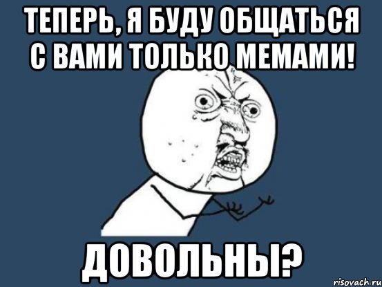 теперь, я буду общаться с вами только мемами! довольны?, Мем Ну почему