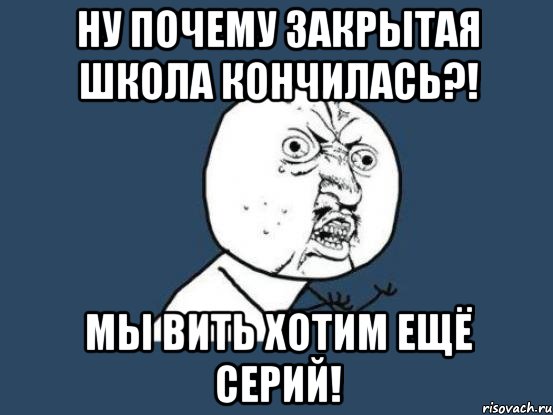 ну почему закрытая школа кончилась?! мы вить хотим ещё серий!, Мем Ну почему