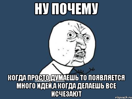 ну почему когда просто думаешь то появляется много идей,а когда делаешь все исчезают, Мем Ну почему