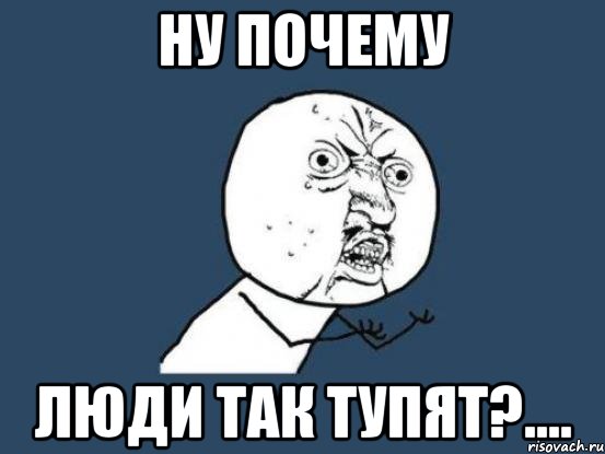 ну почему люди так тупят?...., Мем Ну почему