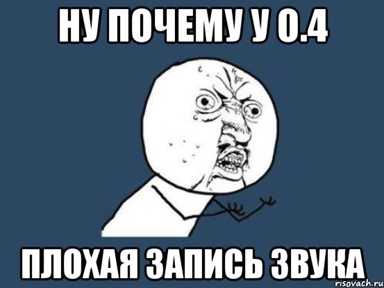 ну почему у о.4 плохая запись звука, Мем Ну почему