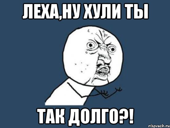 леха,ну хули ты так долго?!, Мем Ну почему